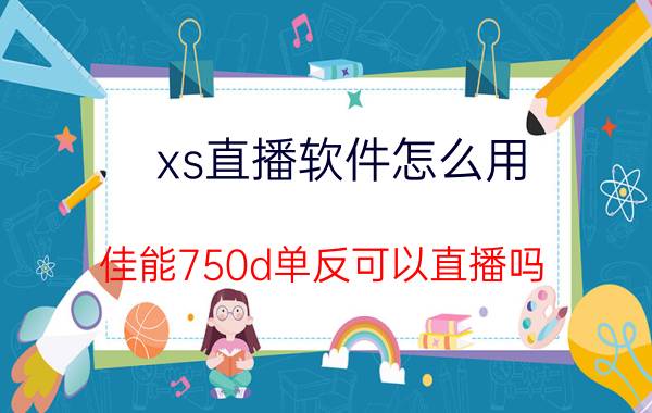 xs直播软件怎么用 佳能750d单反可以直播吗？